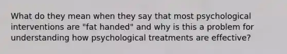 What do they mean when they say that most psychological interventions are "fat handed" and why is this a problem for understanding how psychological treatments are effective?