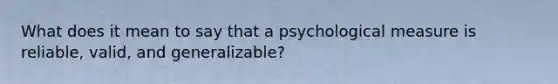 What does it mean to say that a psychological measure is reliable, valid, and generalizable?