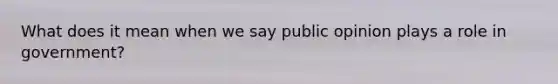 What does it mean when we say public opinion plays a role in government?