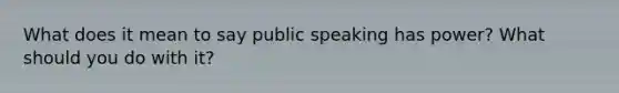 What does it mean to say public speaking has power? What should you do with it?