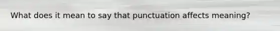 What does it mean to say that punctuation affects meaning?