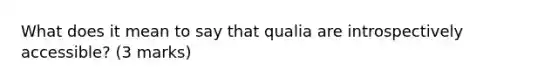 What does it mean to say that qualia are introspectively accessible? (3 marks)