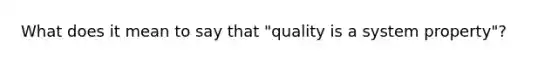 What does it mean to say that "quality is a system property"?