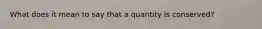 What does it mean to say that a quantity is conserved?