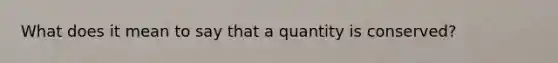 What does it mean to say that a quantity is conserved?