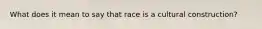 What does it mean to say that race is a cultural construction?