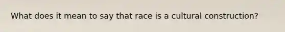 What does it mean to say that race is a cultural construction?