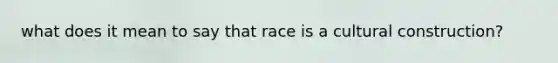 what does it mean to say that race is a cultural construction?