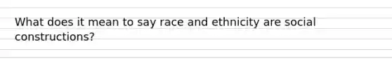 What does it mean to say race and ethnicity are social constructions?