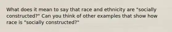 What does it mean to say that race and ethnicity are "socially constructed?" Can you think of other examples that show how race is "socially constructed?"