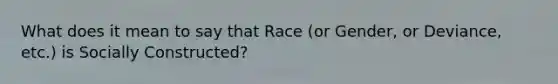 What does it mean to say that Race (or Gender, or Deviance, etc.) is Socially Constructed?