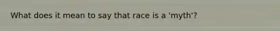 What does it mean to say that race is a 'myth'?