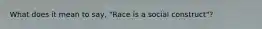 What does it mean to say, "Race is a social construct"?