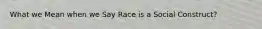 What we Mean when we Say Race is a Social Construct?