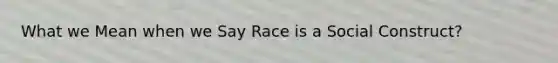 What we Mean when we Say Race is a Social Construct?