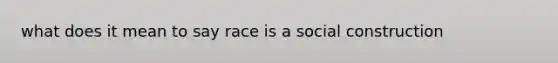 what does it mean to say race is a social construction