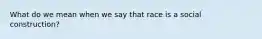What do we mean when we say that race is a social construction?