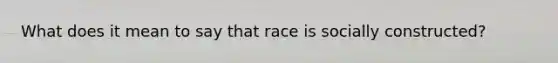 What does it mean to say that race is socially constructed?