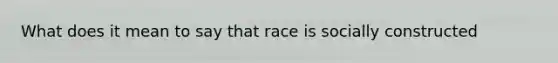 What does it mean to say that race is socially constructed