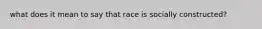 what does it mean to say that race is socially constructed?