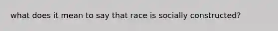 what does it mean to say that race is socially constructed?