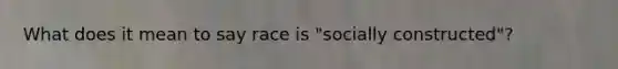 What does it mean to say race is "socially constructed"?