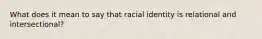 What does it mean to say that racial identity is relational and intersectional?