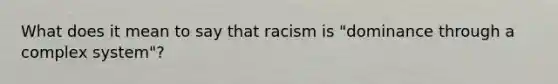 What does it mean to say that racism is "dominance through a complex system"?