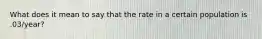 What does it mean to say that the rate in a certain population is .03/year?