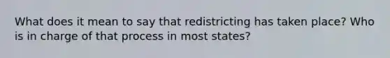 What does it mean to say that redistricting has taken place? Who is in charge of that process in most states?