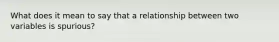 What does it mean to say that a relationship between two variables is spurious?