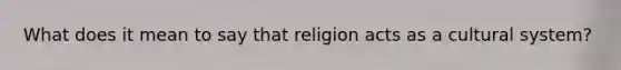 What does it mean to say that religion acts as a cultural system?