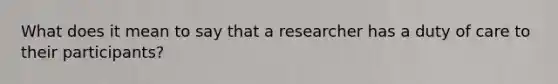 What does it mean to say that a researcher has a duty of care to their participants?