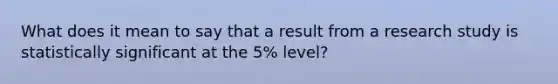 What does it mean to say that a result from a research study is statistically significant at the 5% level?