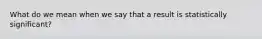 What do we mean when we say that a result is statistically significant?