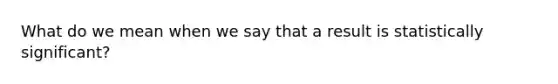 What do we mean when we say that a result is statistically​ significant?