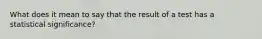 What does it mean to say that the result of a test has a statistical significance?