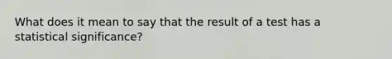 What does it mean to say that the result of a test has a statistical significance?