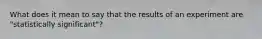 What does it mean to say that the results of an experiment are "statistically significant"?