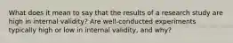 What does it mean to say that the results of a research study are high in internal validity? Are well-conducted experiments typically high or low in internal validity, and why?