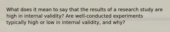 What does it mean to say that the results of a research study are high in internal validity? Are well-conducted experiments typically high or low in internal validity, and why?