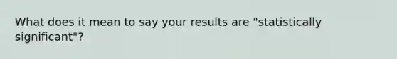 What does it mean to say your results are "statistically significant"?