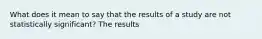 What does it mean to say that the results of a study are not statistically significant? The results