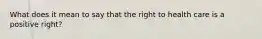 What does it mean to say that the right to health care is a positive right?