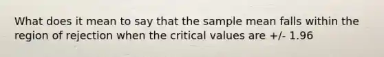 What does it mean to say that the sample mean falls within the region of rejection when the critical values are +/- 1.96