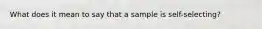 What does it mean to say that a sample is self-selecting?