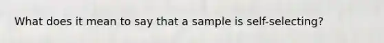 What does it mean to say that a sample is self-selecting?