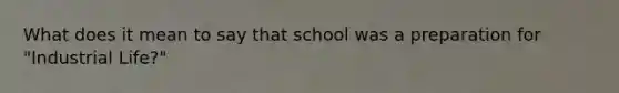 What does it mean to say that school was a preparation for "Industrial Life?"