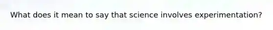 What does it mean to say that science involves experimentation?