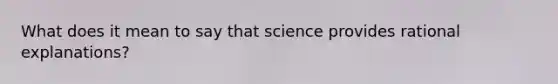 What does it mean to say that science provides rational explanations?